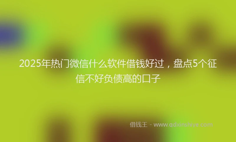 2025年热门微信什么软件借钱好过，盘点5个征信不好负债高的口子