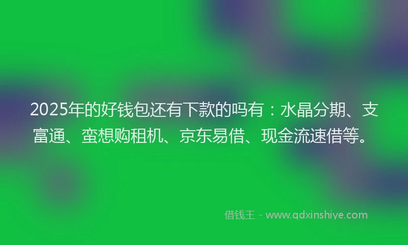 2025年的好钱包还有下款的吗有：水晶分期、支富通、蛮想购租机、京东易借、现金流速借等。
