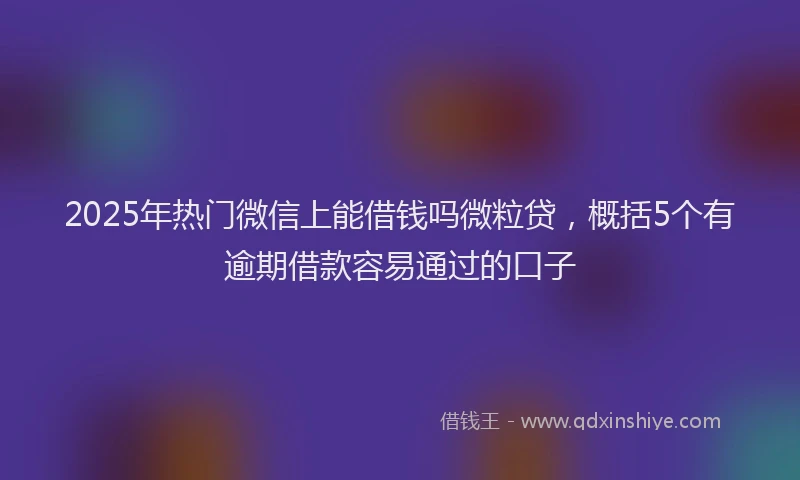 2025年热门微信上能借钱吗微粒贷，概括5个有逾期借款容易通过的口子