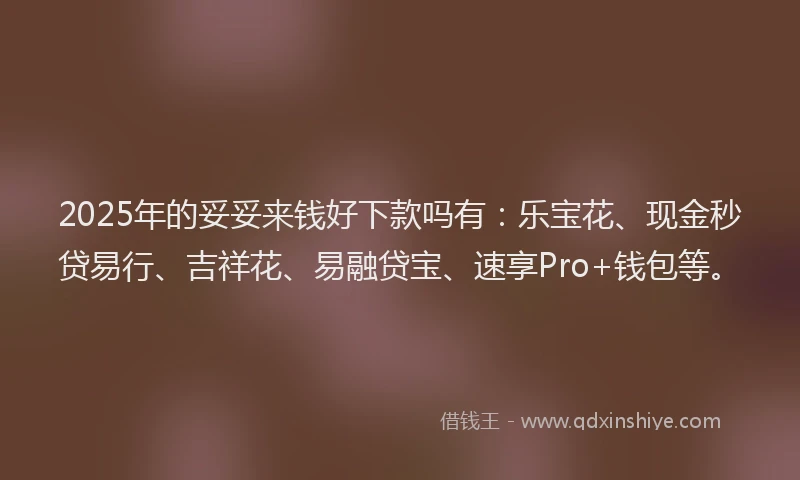 2025年的妥妥来钱好下款吗有：乐宝花、现金秒贷易行、吉祥花、易融贷宝、速享Pro+钱包等。