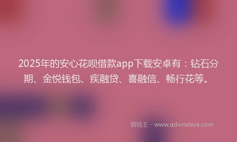 2025年的安心花呗借款app下载安卓有：钻石分期、金悦钱包、疾融贷、喜融信、畅行花等。