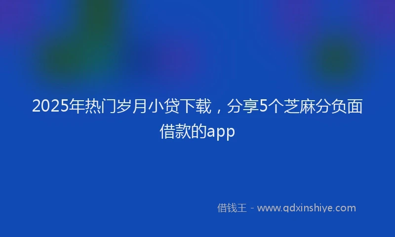 2025年热门岁月小贷下载，分享5个芝麻分负面借款的app