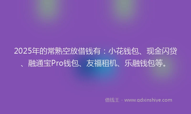 2025年的常熟空放借钱有：小花钱包、现金闪贷、融通宝Pro钱包、友福租机、乐融钱包等。