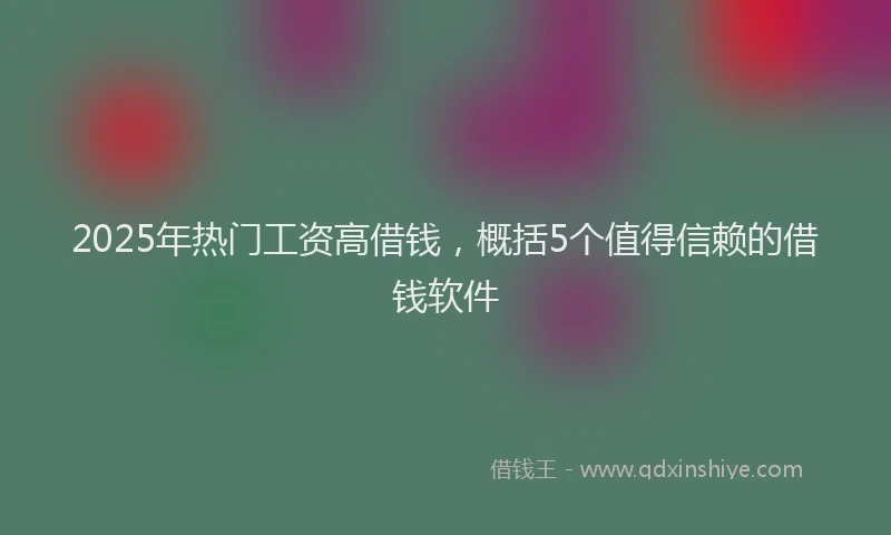 2025年热门工资高借钱，概括5个值得信赖的借钱软件