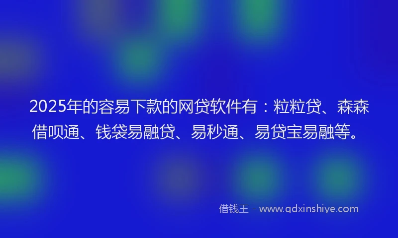 2025年的容易下款的网贷软件有：粒粒贷、森森借呗通、钱袋易融贷、易秒通、易贷宝易融等。