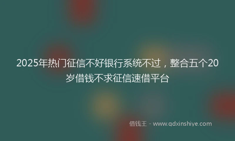 2025年热门征信不好银行系统不过，整合五个20岁借钱不求征信速借平台