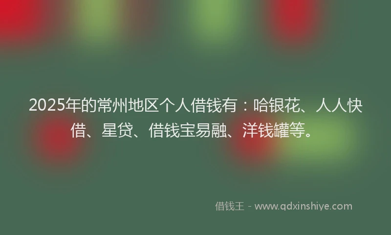 2025年的常州地区个人借钱有：哈银花、人人快借、星贷、借钱宝易融、洋钱罐等。