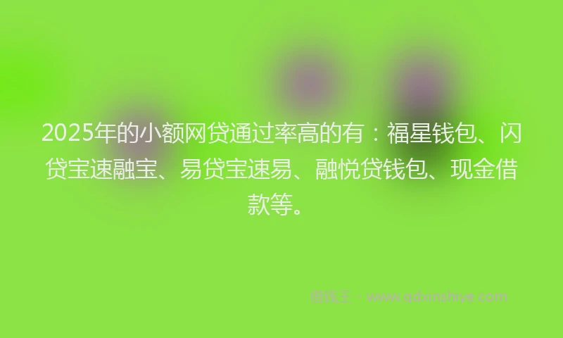2025年的小额网贷通过率高的有：福星钱包、闪贷宝速融宝、易贷宝速易、融悦贷钱包、现金借款等。
