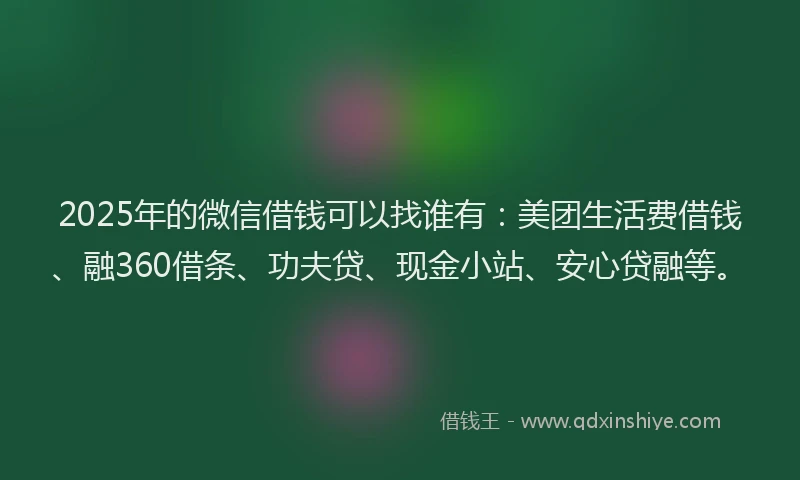 2025年的微信借钱可以找谁有：美团生活费借钱、融360借条、功夫贷、现金小站、安心贷融等。