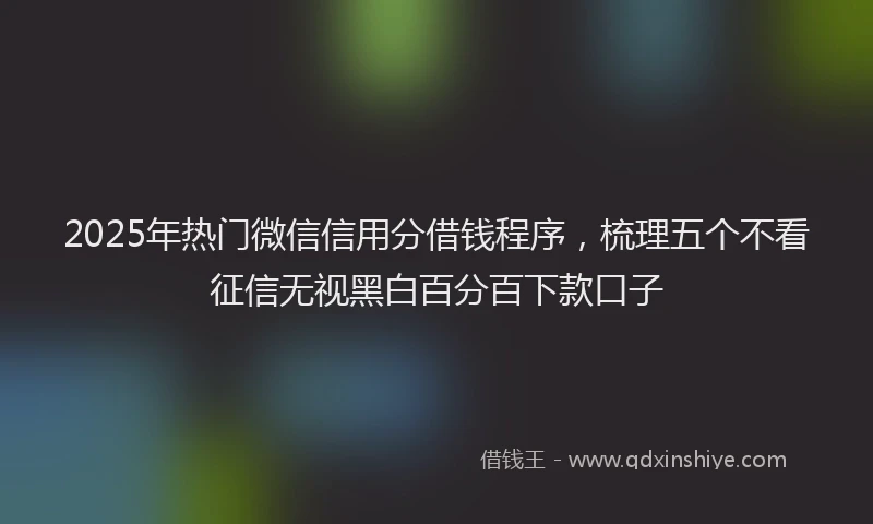 2025年热门微信信用分借钱程序，梳理五个不看征信无视黑白百分百下款口子