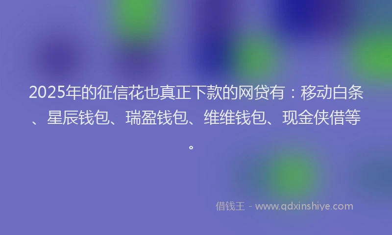 2025年的征信花也真正下款的网贷有：移动白条、星辰钱包、瑞盈钱包、维维钱包、现金侠借等。