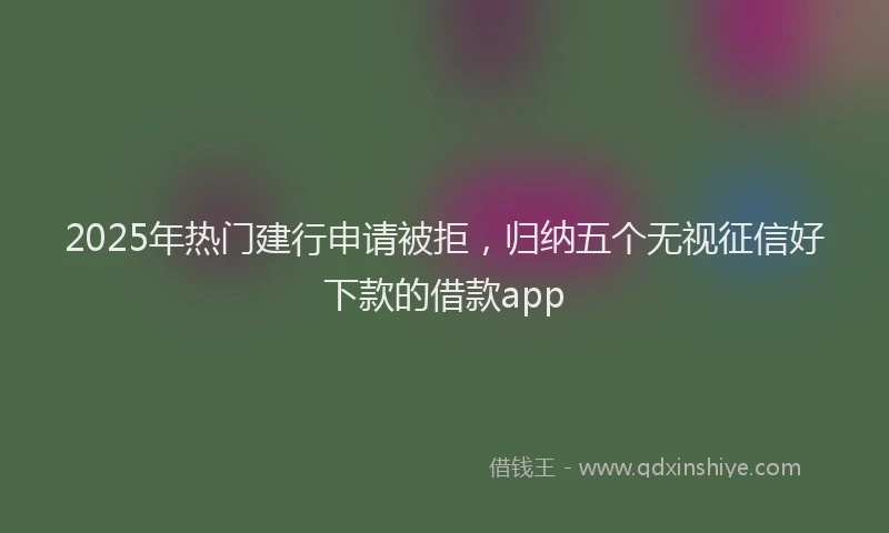 2025年热门建行申请被拒，归纳五个无视征信好下款的借款app