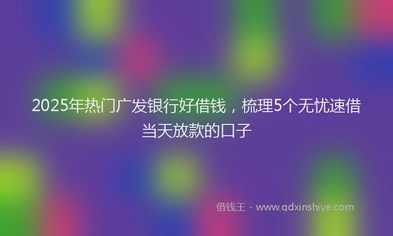 2025年热门广发银行好借钱，梳理5个无忧速借当天放款的口子