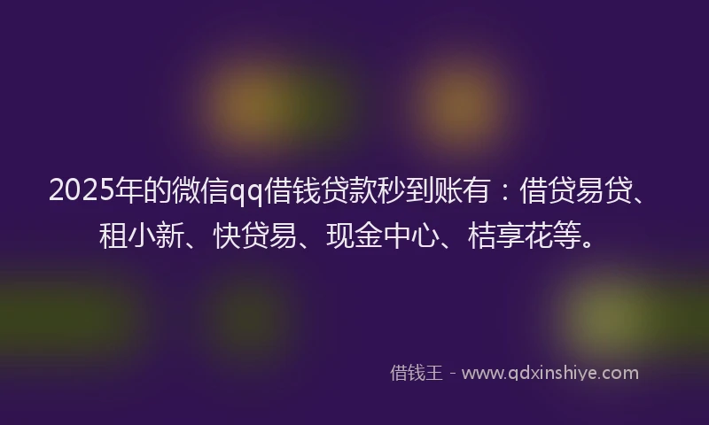 2025年的微信qq借钱贷款秒到账有：借贷易贷、租小新、快贷易、现金中心、桔享花等。