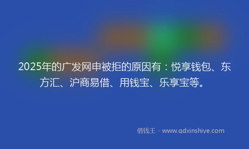 2025年的广发网申被拒的原因有：悦享钱包、东方汇、沪商易借、用钱宝、乐享宝等。