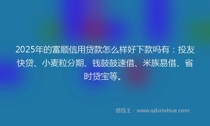 2025年的富顺信用贷款怎么样好下款吗有：投友快贷、小麦粒分期、钱鼓鼓速借、米族易借、省时贷宝等。