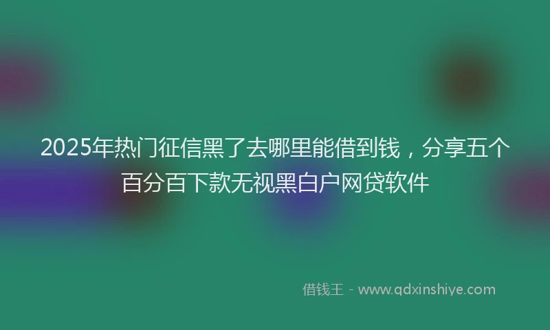 2025年热门征信黑了去哪里能借到钱，分享五个百分百下款无视黑白户网贷软件