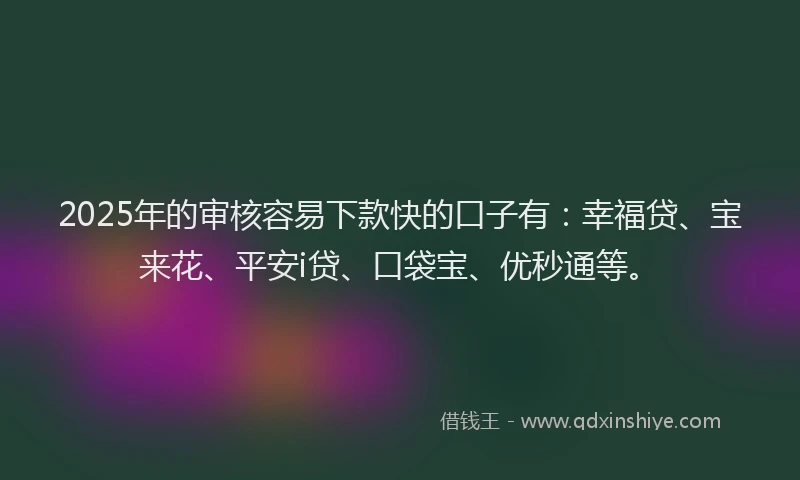 2025年的审核容易下款快的口子有：幸福贷、宝来花、平安i贷、口袋宝、优秒通等。