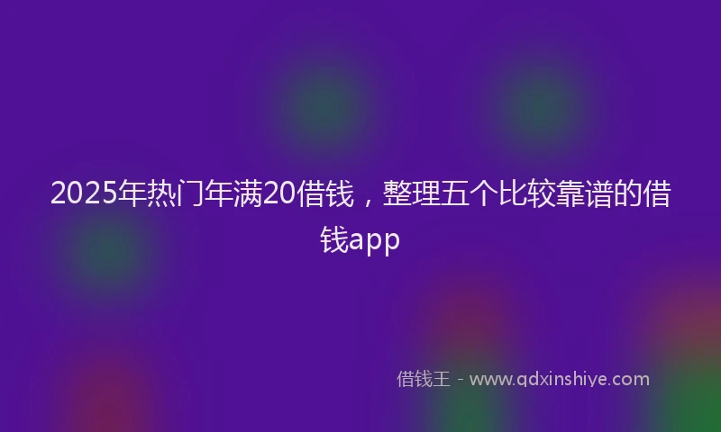 2025年热门年满20借钱，整理五个比较靠谱的借钱app