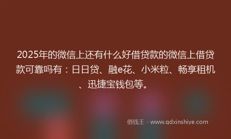 2025年的微信上还有什么好借贷款的微信上借贷款可靠吗有：日日贷、融e花、小米粒、畅享租机、迅捷宝钱包等。