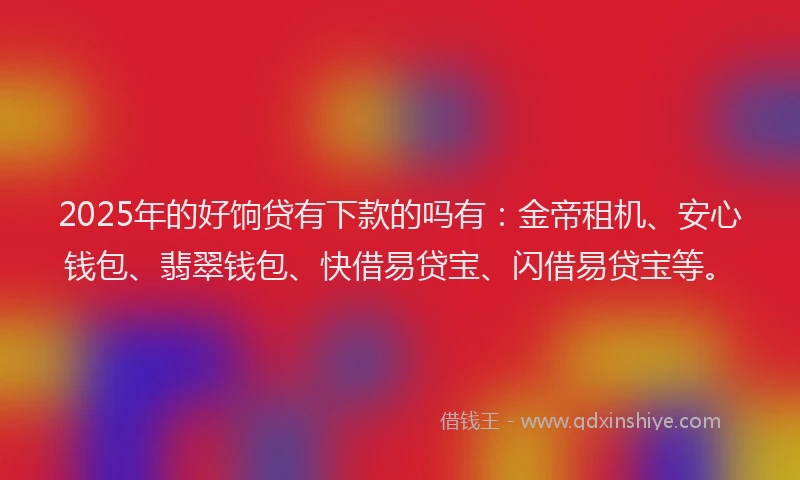 2025年的好饷贷有下款的吗有：金帝租机、安心钱包、翡翠钱包、快借易贷宝、闪借易贷宝等。