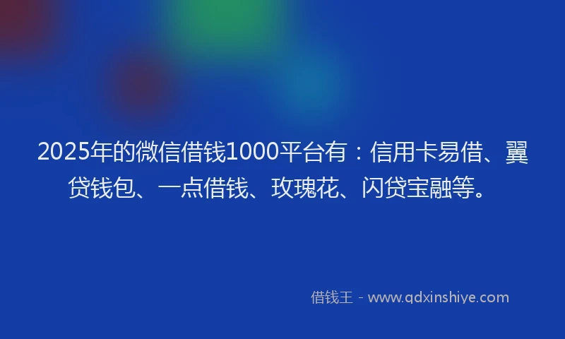 2025年的微信借钱1000平台有：信用卡易借、翼贷钱包、一点借钱、玫瑰花、闪贷宝融等。