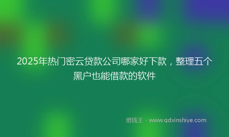 2025年热门密云贷款公司哪家好下款，整理五个黑户也能借款的软件