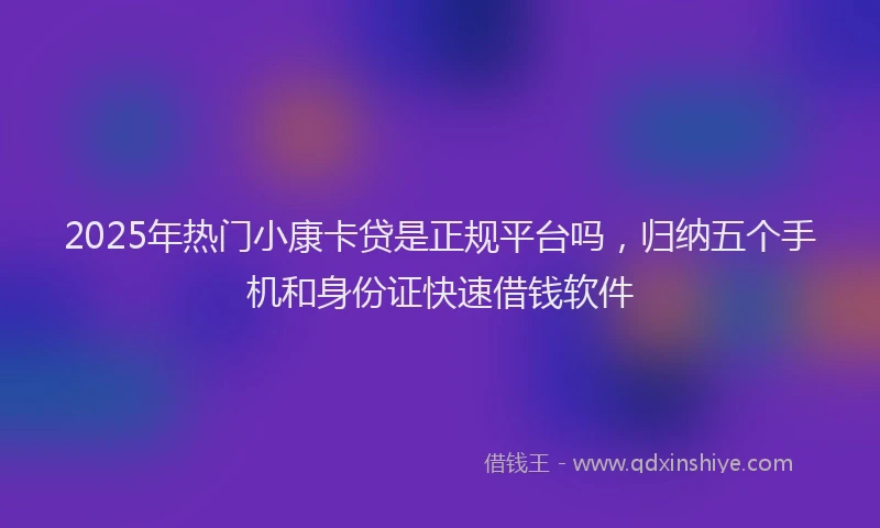 2025年热门小康卡贷是正规平台吗，归纳五个手机和身份证快速借钱软件