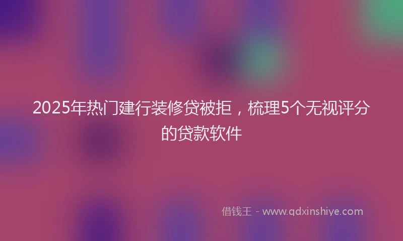 2025年热门建行装修贷被拒，梳理5个无视评分的贷款软件