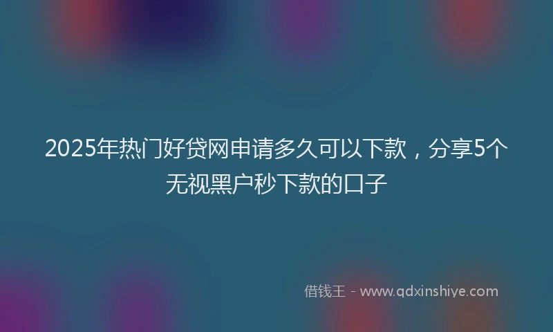 2025年热门好贷网申请多久可以下款，分享5个无视黑户秒下款的口子