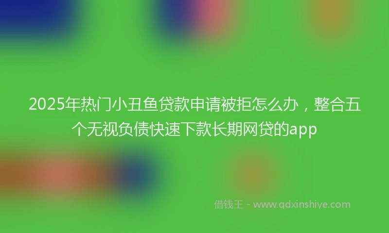 2025年热门小丑鱼贷款申请被拒怎么办，整合五个无视负债快速下款长期网贷的app