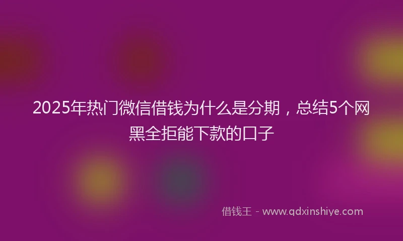 2025年热门微信借钱为什么是分期，总结5个网黑全拒能下款的口子