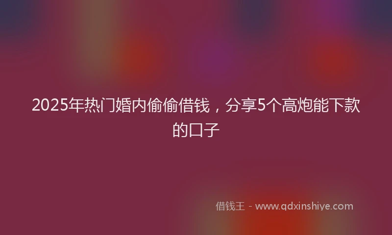 2025年热门婚内偷偷借钱，分享5个高炮能下款的口子