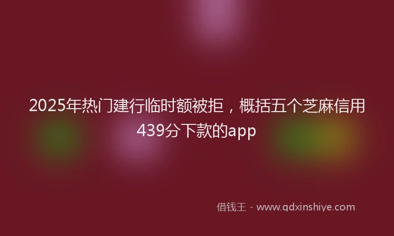 2025年热门建行临时额被拒，概括五个芝麻信用439分下款的app