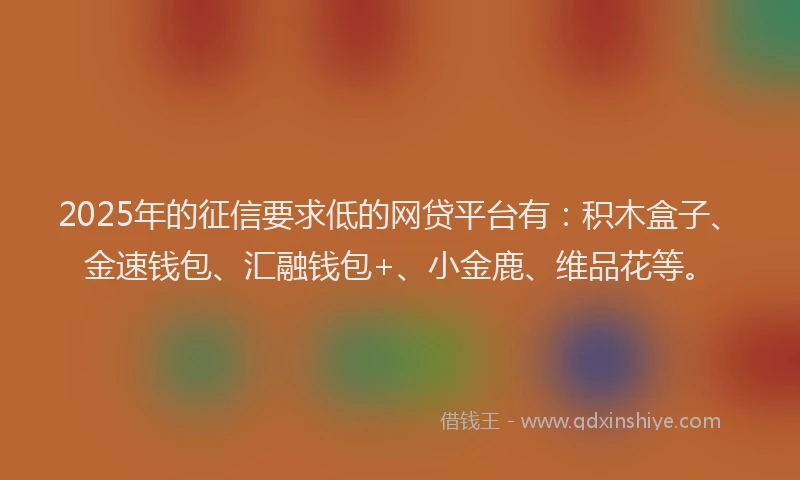 2025年的征信要求低的网贷平台有：积木盒子、金速钱包、汇融钱包+、小金鹿、维品花等。