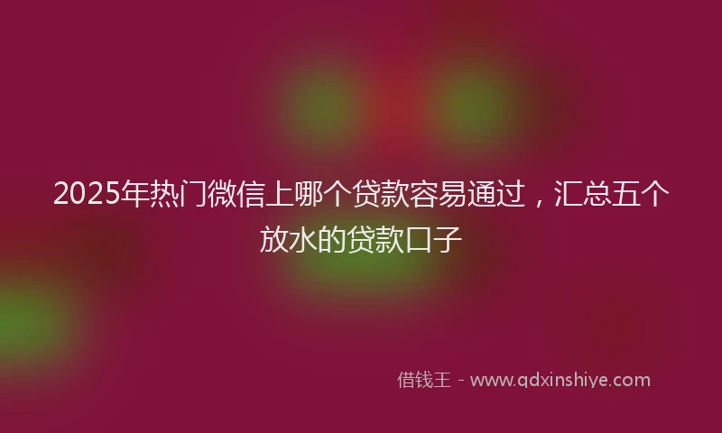 2025年热门微信上哪个贷款容易通过，汇总五个放水的贷款口子