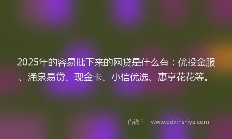 2025年的容易批下来的网贷是什么有：优投金服、涌泉易贷、现金卡、小信优选、惠享花花等。