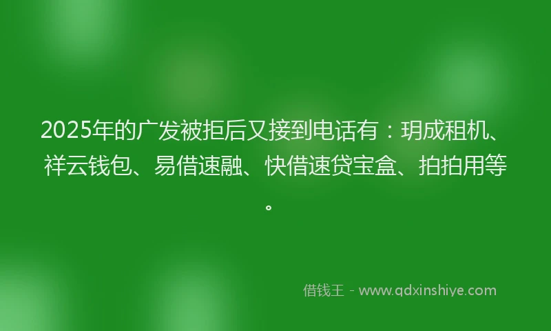 2025年的广发被拒后又接到电话有：玥成租机、祥云钱包、易借速融、快借速贷宝盒、拍拍用等。