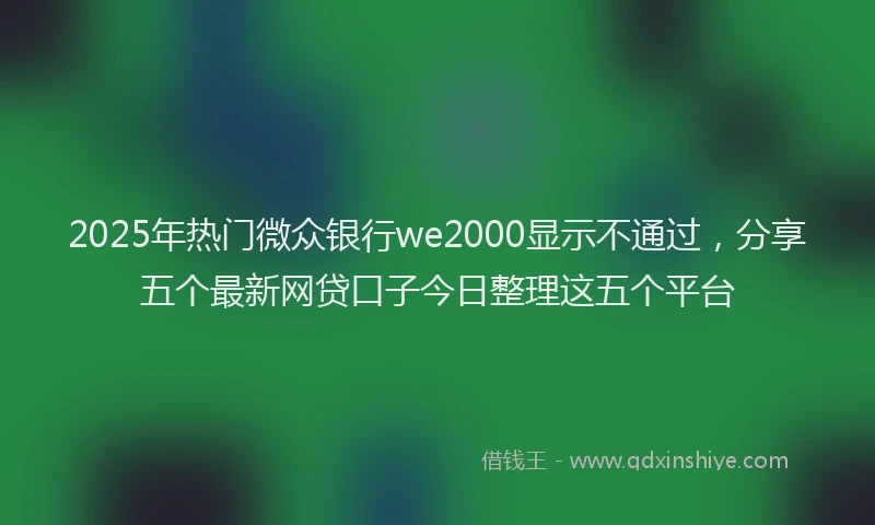 2025年热门微众银行we2000显示不通过，分享五个最新网贷口子今日整理这五个平台