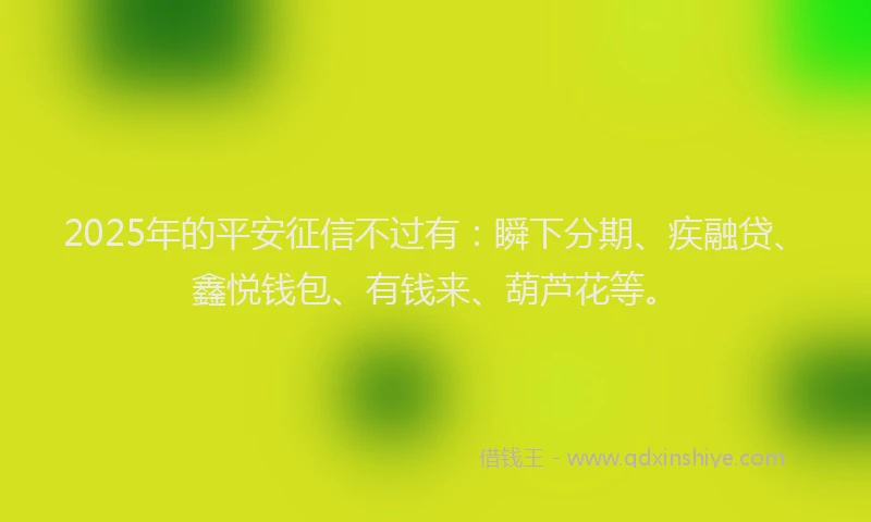 2025年的平安征信不过有：瞬下分期、疾融贷、鑫悦钱包、有钱来、葫芦花等。