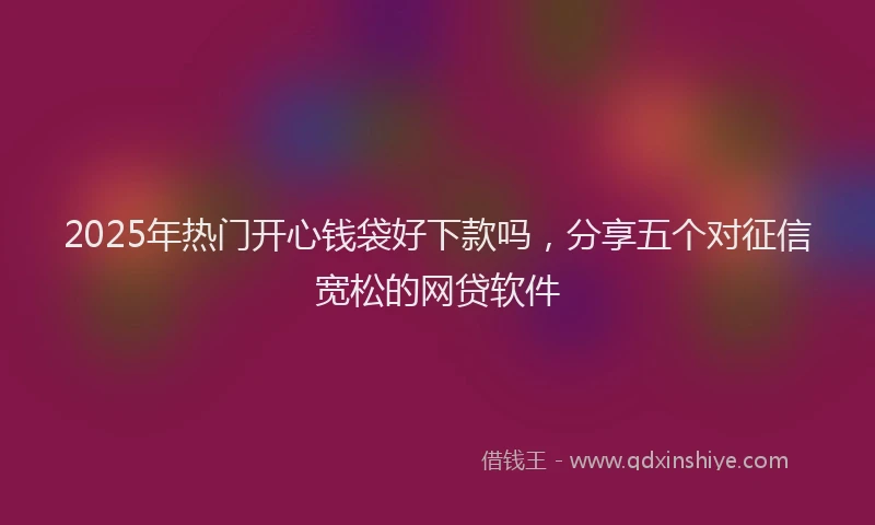 2025年热门开心钱袋好下款吗，分享五个对征信宽松的网贷软件