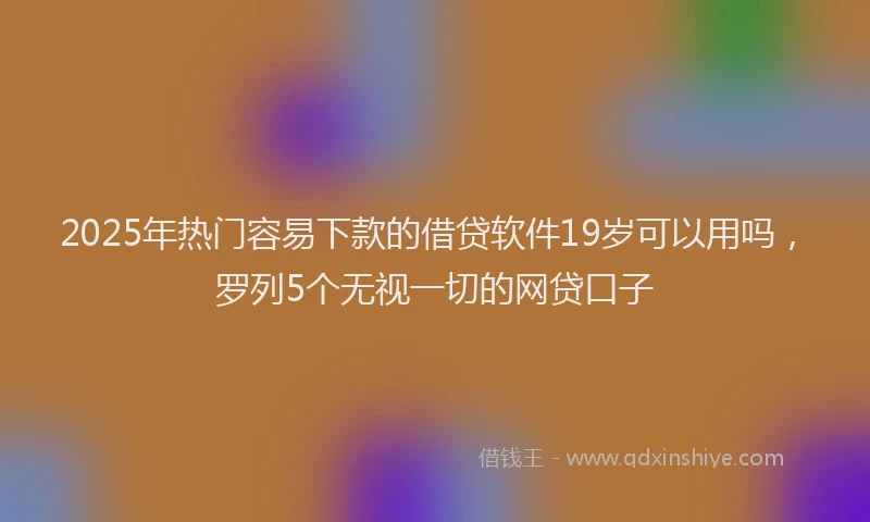 2025年热门容易下款的借贷软件19岁可以用吗，罗列5个无视一切的网贷口子