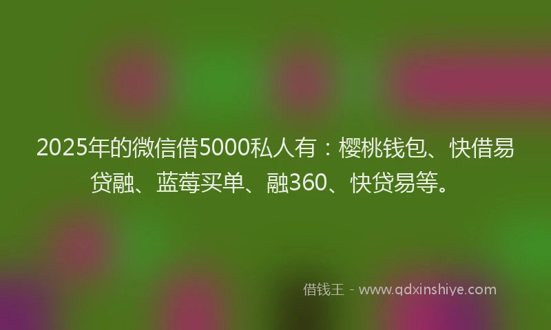 2025年的微信借5000私人有：樱桃钱包、快借易贷融、蓝莓买单、融360、快贷易等。