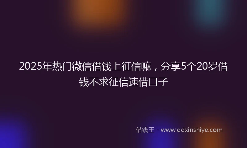 2025年热门微信借钱上征信嘛，分享5个20岁借钱不求征信速借口子