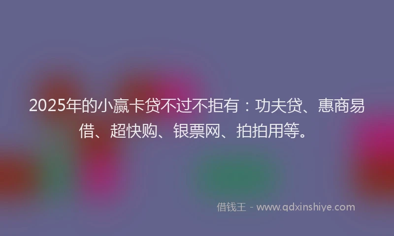 2025年的小赢卡贷不过不拒有：功夫贷、惠商易借、超快购、银票网、拍拍用等。