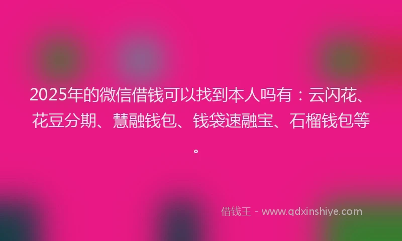 2025年的微信借钱可以找到本人吗有：云闪花、花豆分期、慧融钱包、钱袋速融宝、石榴钱包等。
