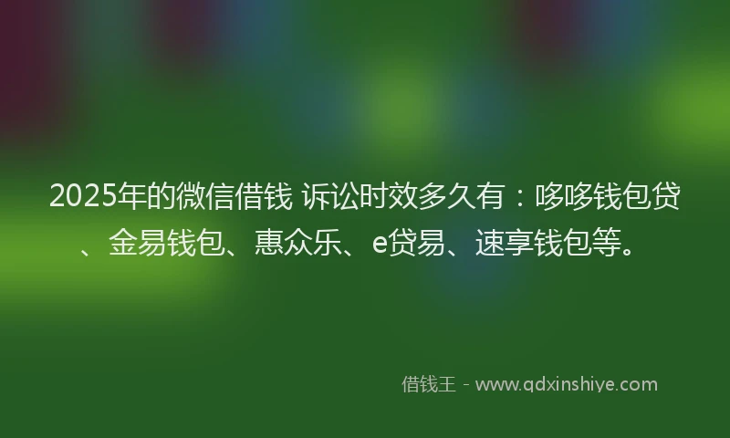 2025年的微信借钱 诉讼时效多久有：哆哆钱包贷、金易钱包、惠众乐、e贷易、速享钱包等。