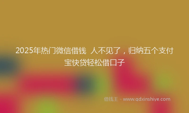 2025年热门微信借钱  人不见了，归纳五个支付宝快贷轻松借口子
