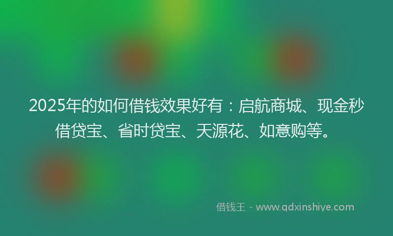 2025年的如何借钱效果好有：启航商城、现金秒借贷宝、省时贷宝、天源花、如意购等。