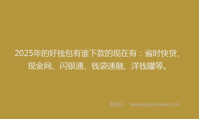 2025年的好钱包有谁下款的现在有：省时快贷、现金网、闪银通、钱袋速融、洋钱罐等。